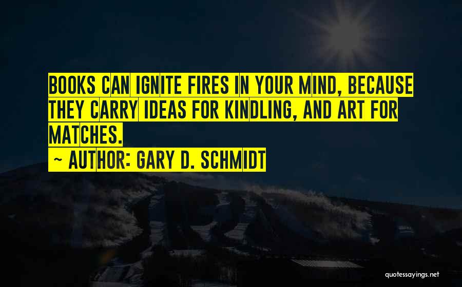 Gary D. Schmidt Quotes: Books Can Ignite Fires In Your Mind, Because They Carry Ideas For Kindling, And Art For Matches.