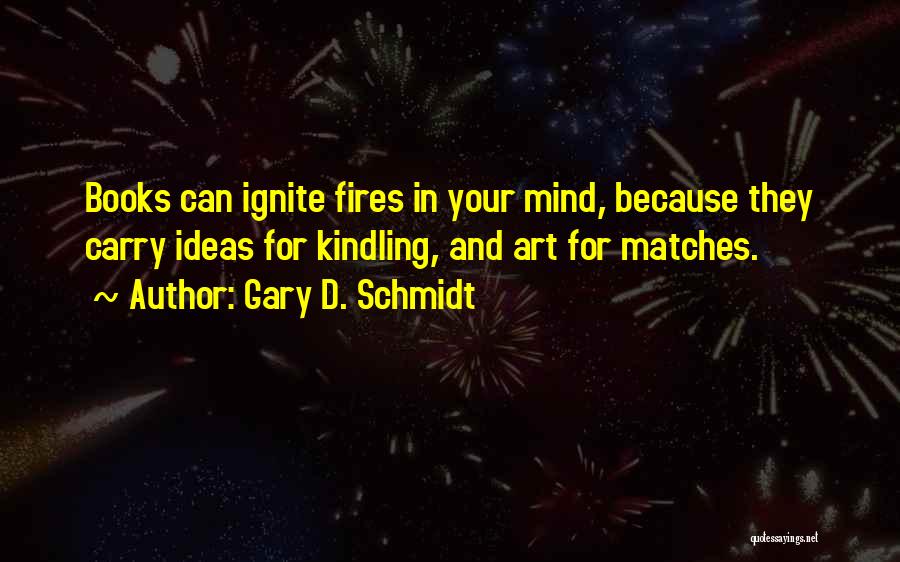 Gary D. Schmidt Quotes: Books Can Ignite Fires In Your Mind, Because They Carry Ideas For Kindling, And Art For Matches.