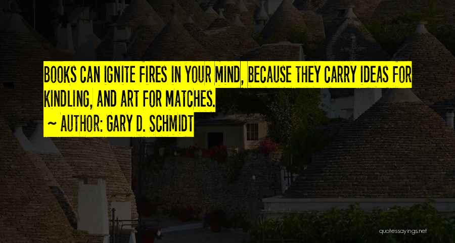 Gary D. Schmidt Quotes: Books Can Ignite Fires In Your Mind, Because They Carry Ideas For Kindling, And Art For Matches.