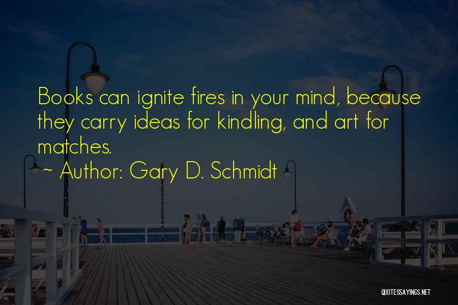 Gary D. Schmidt Quotes: Books Can Ignite Fires In Your Mind, Because They Carry Ideas For Kindling, And Art For Matches.