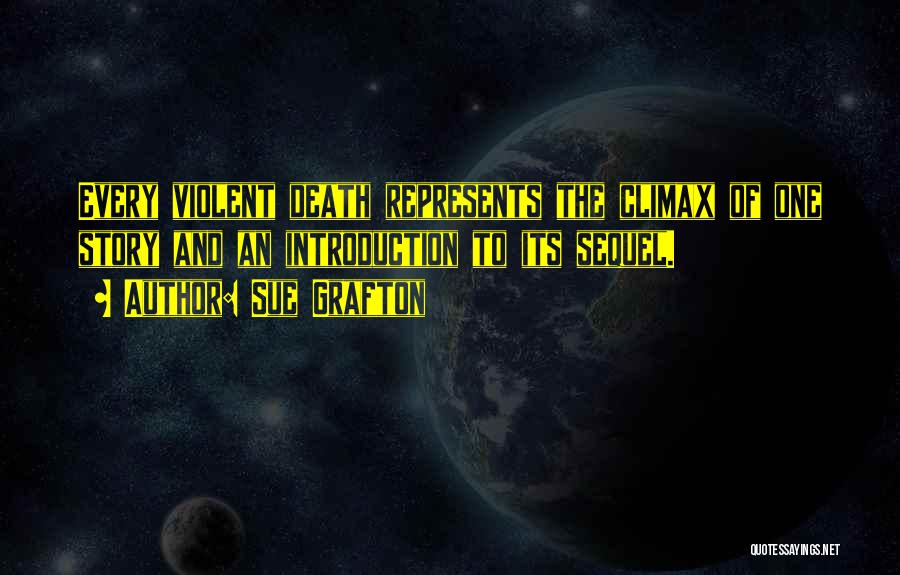 Sue Grafton Quotes: Every Violent Death Represents The Climax Of One Story And An Introduction To Its Sequel.
