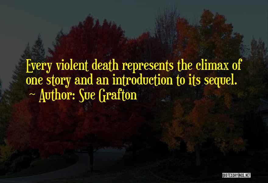 Sue Grafton Quotes: Every Violent Death Represents The Climax Of One Story And An Introduction To Its Sequel.