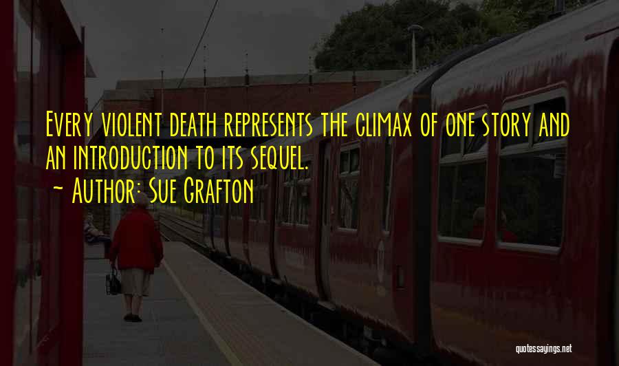 Sue Grafton Quotes: Every Violent Death Represents The Climax Of One Story And An Introduction To Its Sequel.