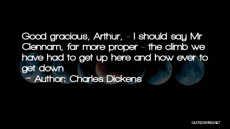 Charles Dickens Quotes: Good Gracious, Arthur, - I Should Say Mr Clennam, Far More Proper - The Climb We Have Had To Get