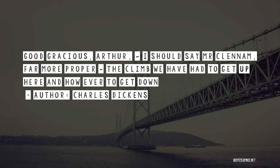 Charles Dickens Quotes: Good Gracious, Arthur, - I Should Say Mr Clennam, Far More Proper - The Climb We Have Had To Get