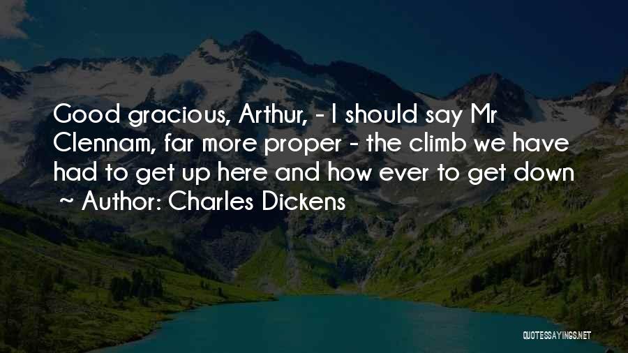 Charles Dickens Quotes: Good Gracious, Arthur, - I Should Say Mr Clennam, Far More Proper - The Climb We Have Had To Get