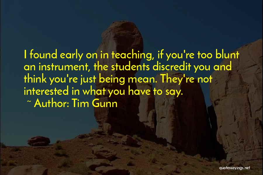 Tim Gunn Quotes: I Found Early On In Teaching, If You're Too Blunt An Instrument, The Students Discredit You And Think You're Just