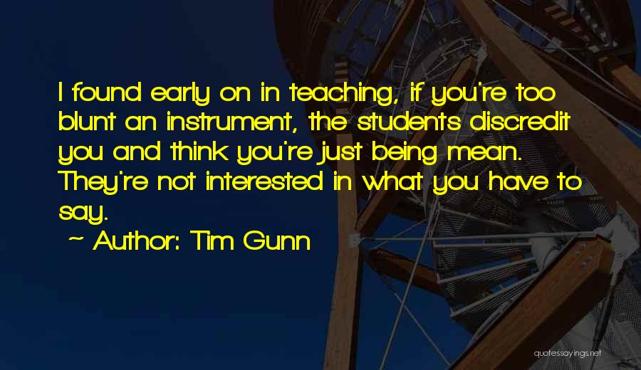 Tim Gunn Quotes: I Found Early On In Teaching, If You're Too Blunt An Instrument, The Students Discredit You And Think You're Just