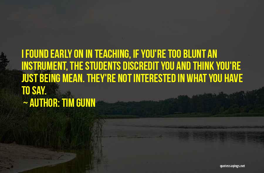 Tim Gunn Quotes: I Found Early On In Teaching, If You're Too Blunt An Instrument, The Students Discredit You And Think You're Just