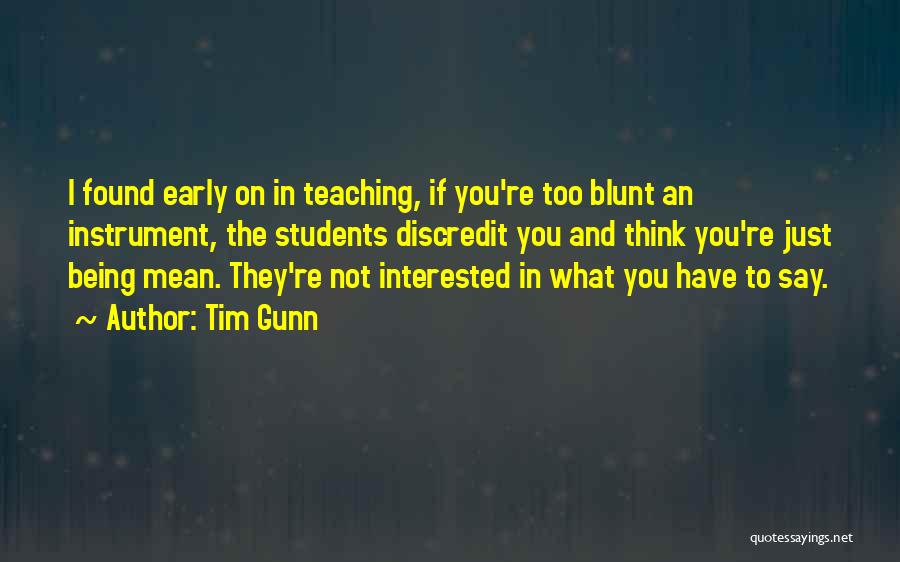 Tim Gunn Quotes: I Found Early On In Teaching, If You're Too Blunt An Instrument, The Students Discredit You And Think You're Just