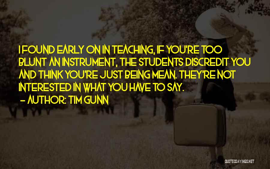 Tim Gunn Quotes: I Found Early On In Teaching, If You're Too Blunt An Instrument, The Students Discredit You And Think You're Just