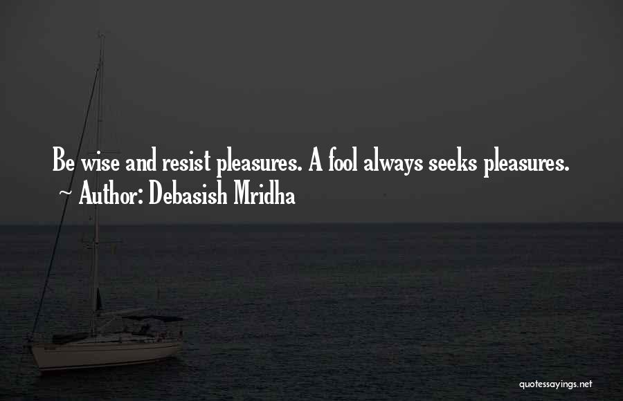 Debasish Mridha Quotes: Be Wise And Resist Pleasures. A Fool Always Seeks Pleasures.