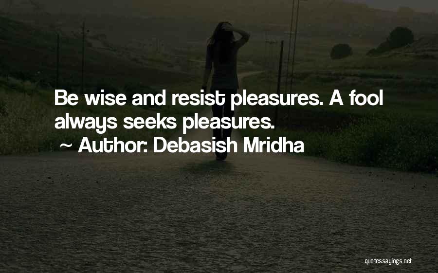 Debasish Mridha Quotes: Be Wise And Resist Pleasures. A Fool Always Seeks Pleasures.