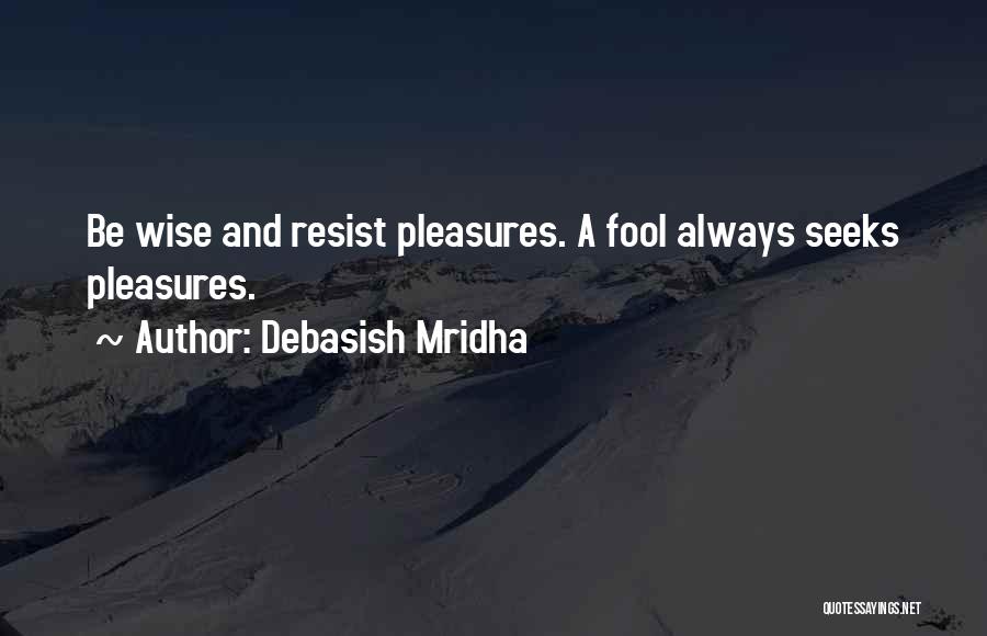 Debasish Mridha Quotes: Be Wise And Resist Pleasures. A Fool Always Seeks Pleasures.