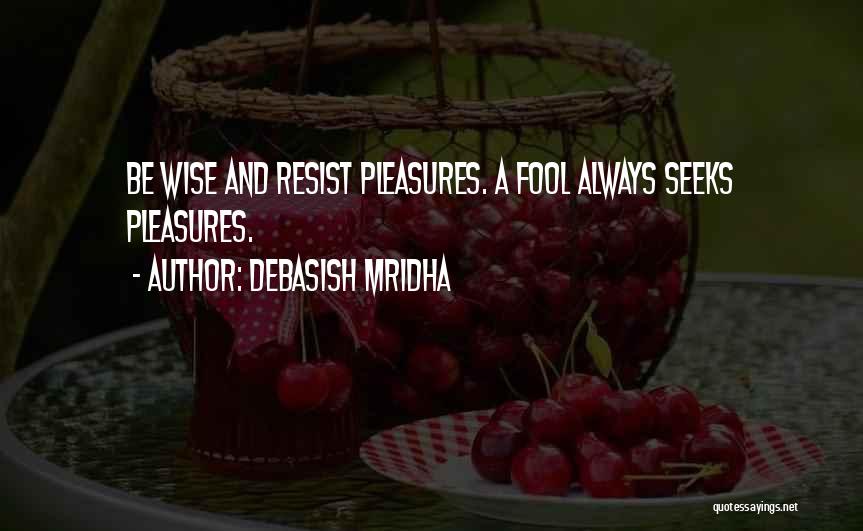 Debasish Mridha Quotes: Be Wise And Resist Pleasures. A Fool Always Seeks Pleasures.