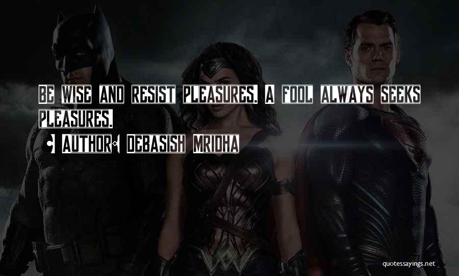 Debasish Mridha Quotes: Be Wise And Resist Pleasures. A Fool Always Seeks Pleasures.