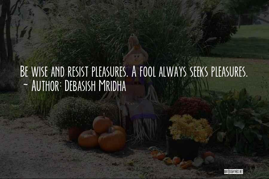 Debasish Mridha Quotes: Be Wise And Resist Pleasures. A Fool Always Seeks Pleasures.