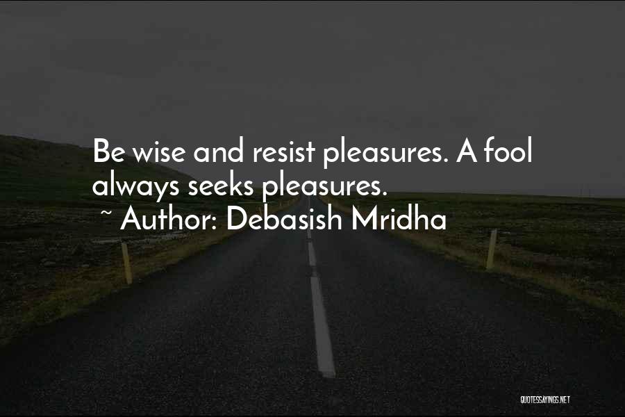 Debasish Mridha Quotes: Be Wise And Resist Pleasures. A Fool Always Seeks Pleasures.