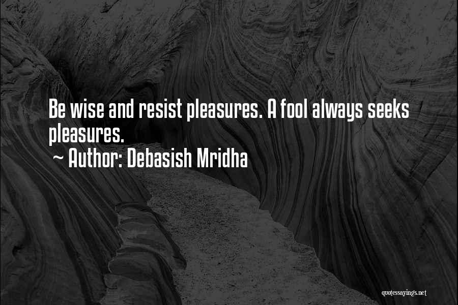 Debasish Mridha Quotes: Be Wise And Resist Pleasures. A Fool Always Seeks Pleasures.
