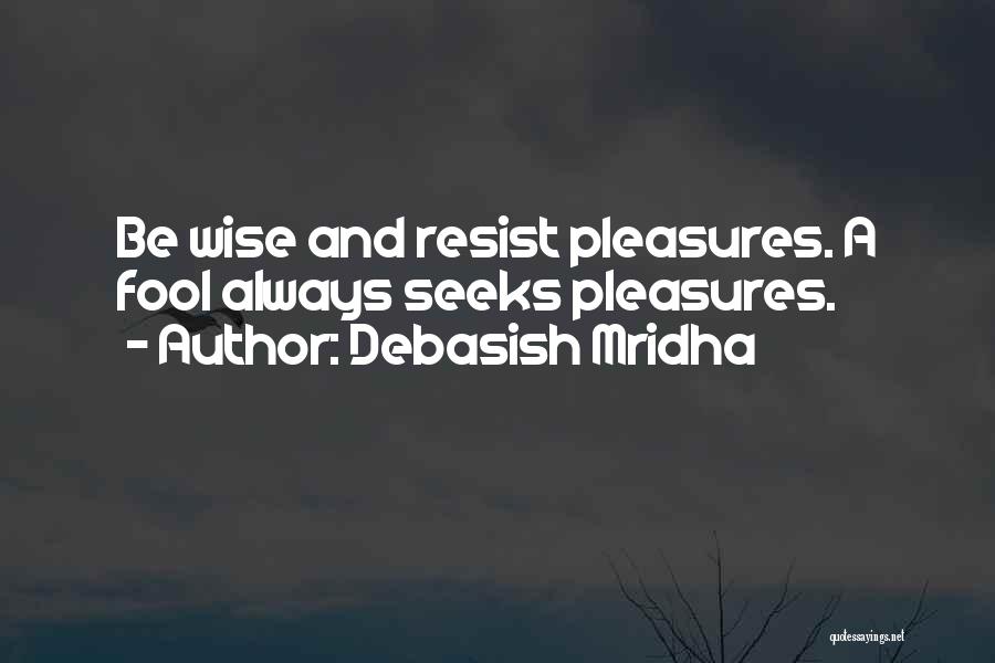 Debasish Mridha Quotes: Be Wise And Resist Pleasures. A Fool Always Seeks Pleasures.