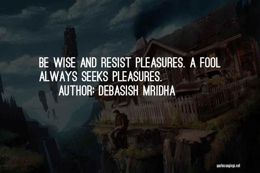 Debasish Mridha Quotes: Be Wise And Resist Pleasures. A Fool Always Seeks Pleasures.