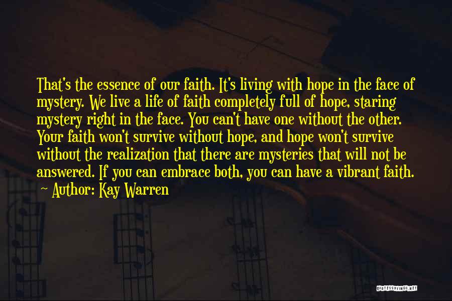 Kay Warren Quotes: That's The Essence Of Our Faith. It's Living With Hope In The Face Of Mystery. We Live A Life Of