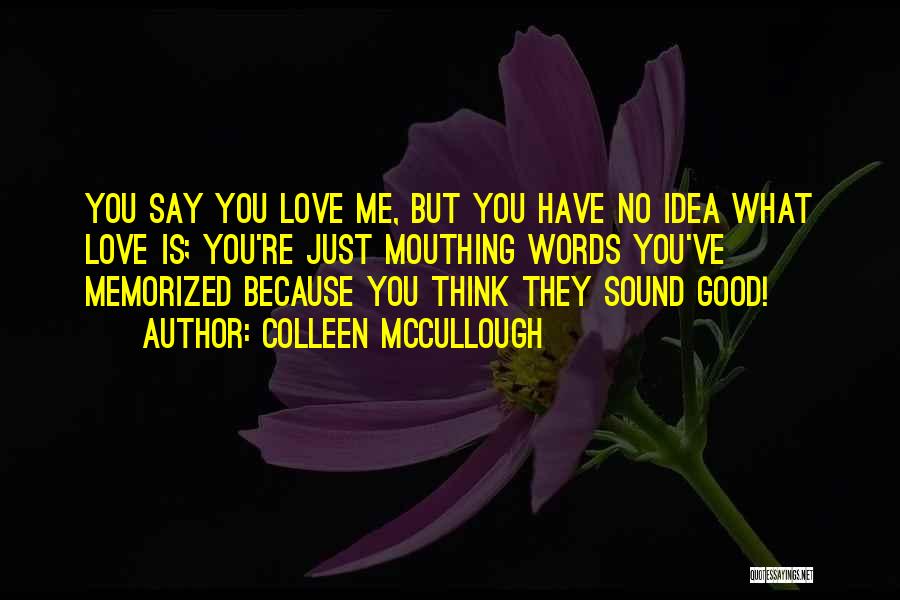 Colleen McCullough Quotes: You Say You Love Me, But You Have No Idea What Love Is; You're Just Mouthing Words You've Memorized Because