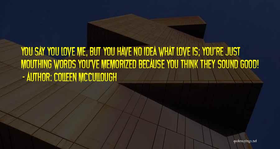 Colleen McCullough Quotes: You Say You Love Me, But You Have No Idea What Love Is; You're Just Mouthing Words You've Memorized Because