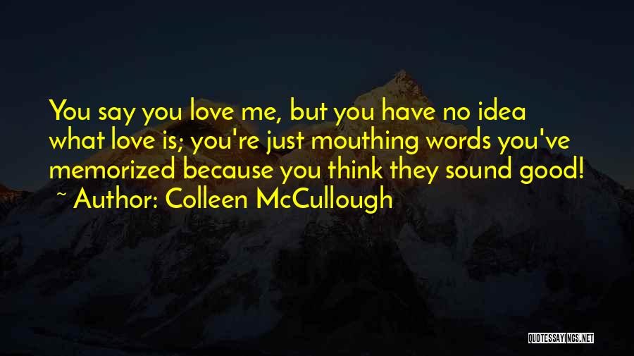 Colleen McCullough Quotes: You Say You Love Me, But You Have No Idea What Love Is; You're Just Mouthing Words You've Memorized Because