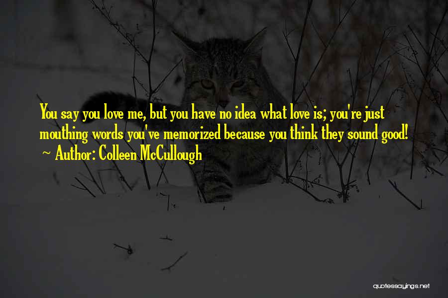 Colleen McCullough Quotes: You Say You Love Me, But You Have No Idea What Love Is; You're Just Mouthing Words You've Memorized Because