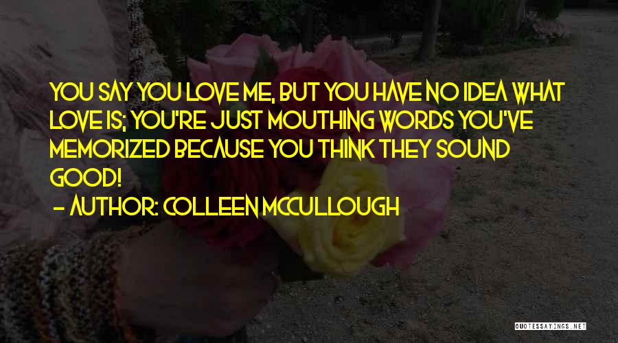 Colleen McCullough Quotes: You Say You Love Me, But You Have No Idea What Love Is; You're Just Mouthing Words You've Memorized Because