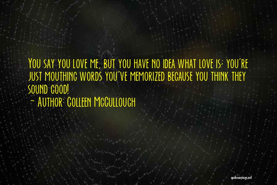 Colleen McCullough Quotes: You Say You Love Me, But You Have No Idea What Love Is; You're Just Mouthing Words You've Memorized Because