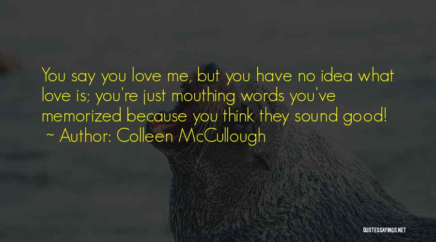 Colleen McCullough Quotes: You Say You Love Me, But You Have No Idea What Love Is; You're Just Mouthing Words You've Memorized Because