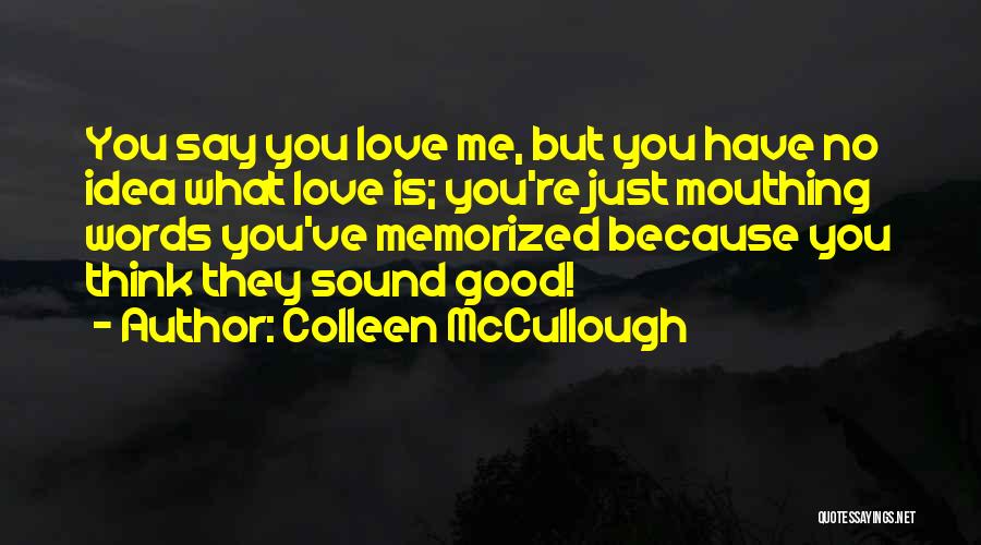 Colleen McCullough Quotes: You Say You Love Me, But You Have No Idea What Love Is; You're Just Mouthing Words You've Memorized Because