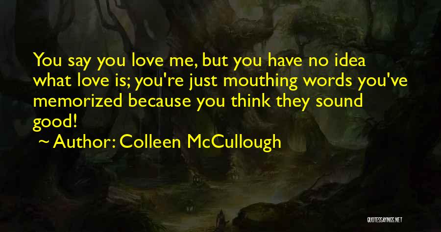 Colleen McCullough Quotes: You Say You Love Me, But You Have No Idea What Love Is; You're Just Mouthing Words You've Memorized Because