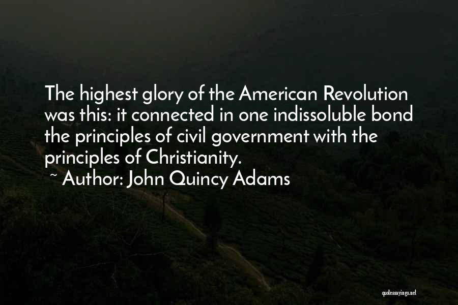 John Quincy Adams Quotes: The Highest Glory Of The American Revolution Was This: It Connected In One Indissoluble Bond The Principles Of Civil Government