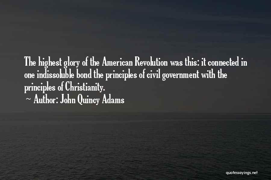John Quincy Adams Quotes: The Highest Glory Of The American Revolution Was This: It Connected In One Indissoluble Bond The Principles Of Civil Government