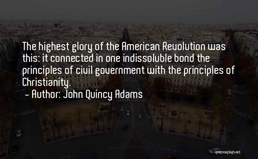 John Quincy Adams Quotes: The Highest Glory Of The American Revolution Was This: It Connected In One Indissoluble Bond The Principles Of Civil Government