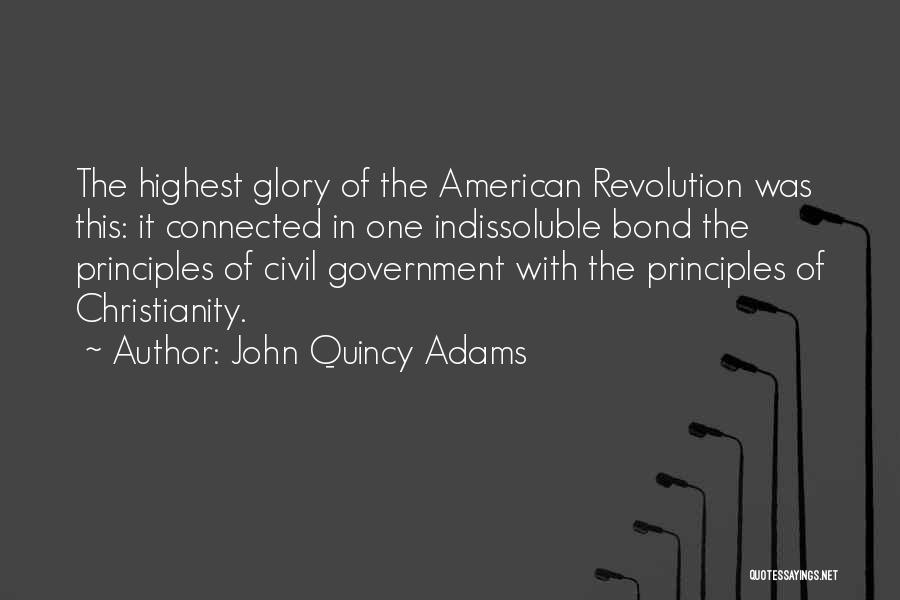 John Quincy Adams Quotes: The Highest Glory Of The American Revolution Was This: It Connected In One Indissoluble Bond The Principles Of Civil Government