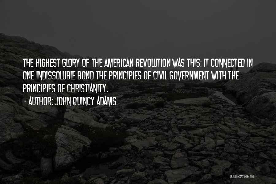 John Quincy Adams Quotes: The Highest Glory Of The American Revolution Was This: It Connected In One Indissoluble Bond The Principles Of Civil Government