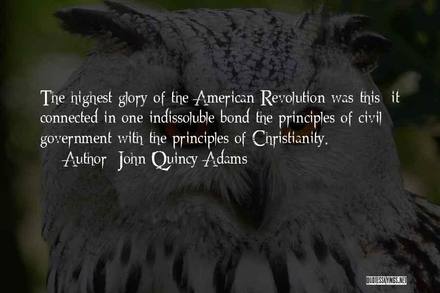 John Quincy Adams Quotes: The Highest Glory Of The American Revolution Was This: It Connected In One Indissoluble Bond The Principles Of Civil Government