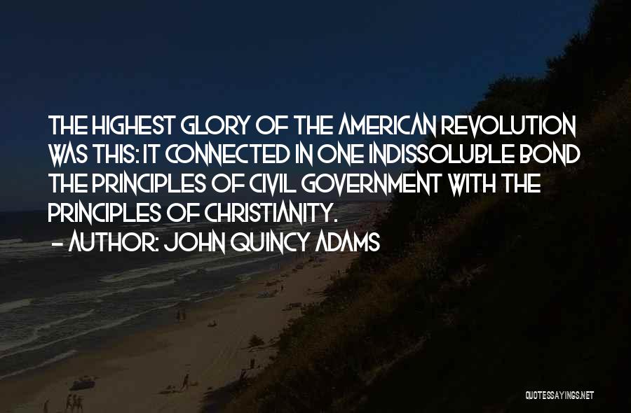 John Quincy Adams Quotes: The Highest Glory Of The American Revolution Was This: It Connected In One Indissoluble Bond The Principles Of Civil Government