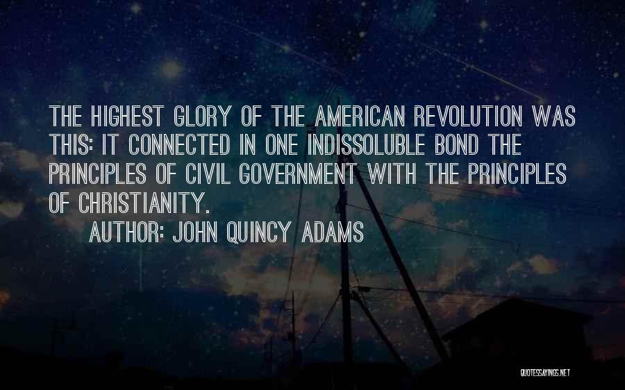 John Quincy Adams Quotes: The Highest Glory Of The American Revolution Was This: It Connected In One Indissoluble Bond The Principles Of Civil Government