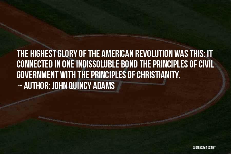 John Quincy Adams Quotes: The Highest Glory Of The American Revolution Was This: It Connected In One Indissoluble Bond The Principles Of Civil Government