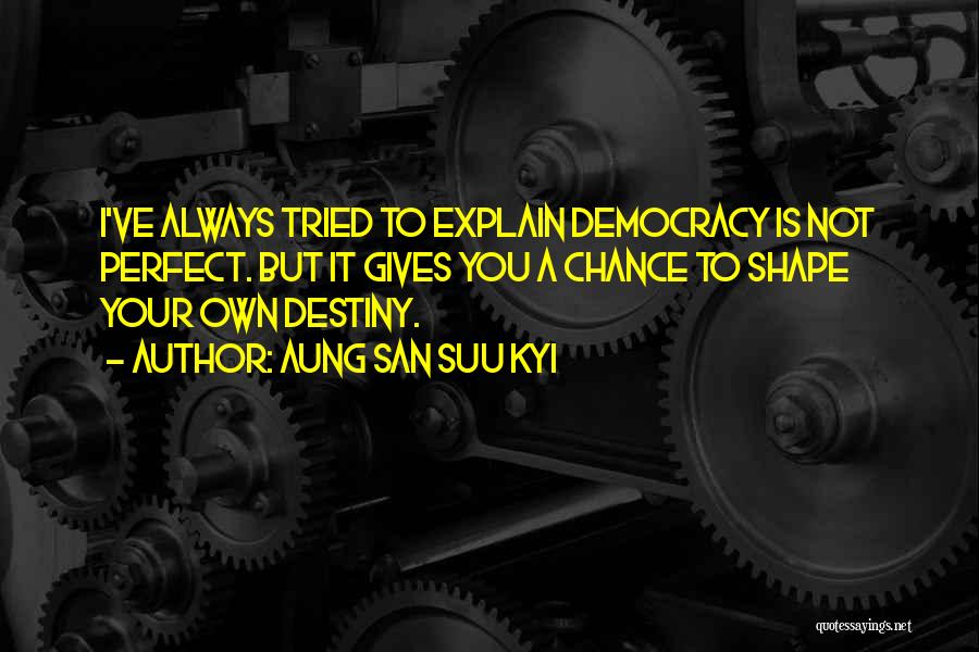 Aung San Suu Kyi Quotes: I've Always Tried To Explain Democracy Is Not Perfect. But It Gives You A Chance To Shape Your Own Destiny.