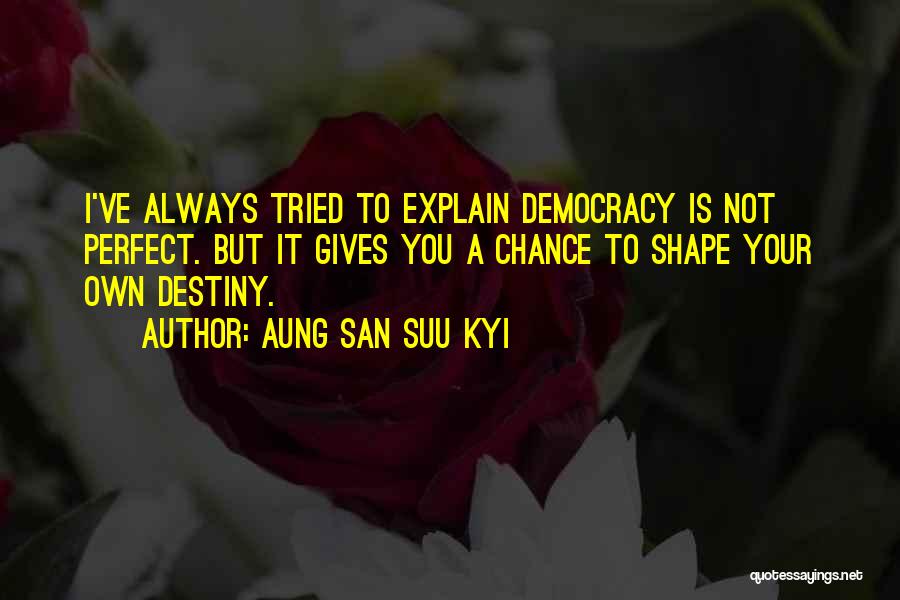 Aung San Suu Kyi Quotes: I've Always Tried To Explain Democracy Is Not Perfect. But It Gives You A Chance To Shape Your Own Destiny.