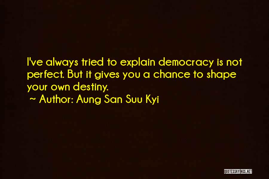 Aung San Suu Kyi Quotes: I've Always Tried To Explain Democracy Is Not Perfect. But It Gives You A Chance To Shape Your Own Destiny.