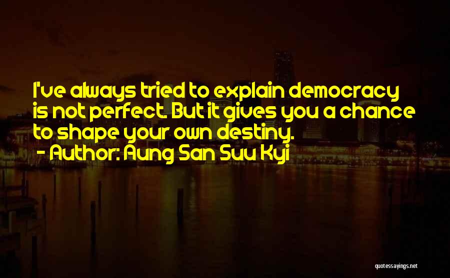 Aung San Suu Kyi Quotes: I've Always Tried To Explain Democracy Is Not Perfect. But It Gives You A Chance To Shape Your Own Destiny.