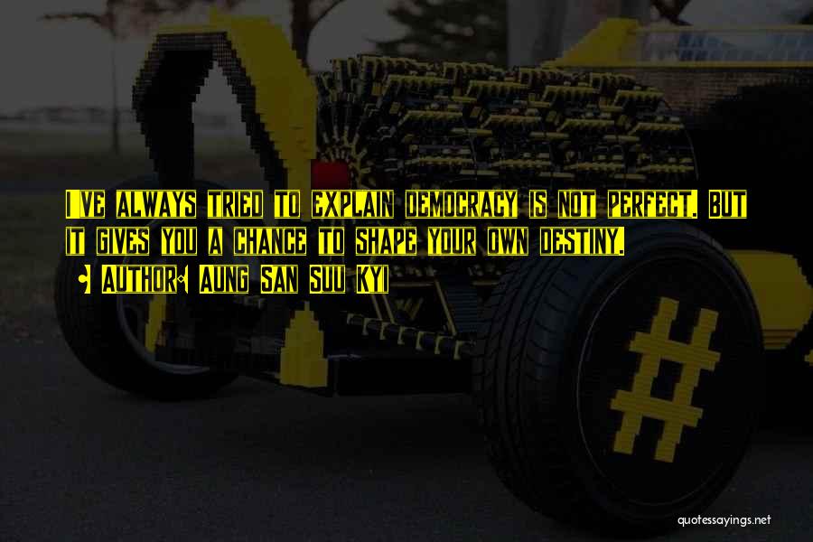Aung San Suu Kyi Quotes: I've Always Tried To Explain Democracy Is Not Perfect. But It Gives You A Chance To Shape Your Own Destiny.