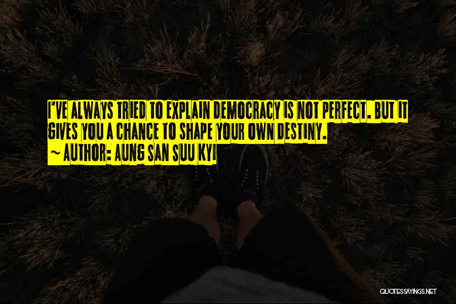 Aung San Suu Kyi Quotes: I've Always Tried To Explain Democracy Is Not Perfect. But It Gives You A Chance To Shape Your Own Destiny.